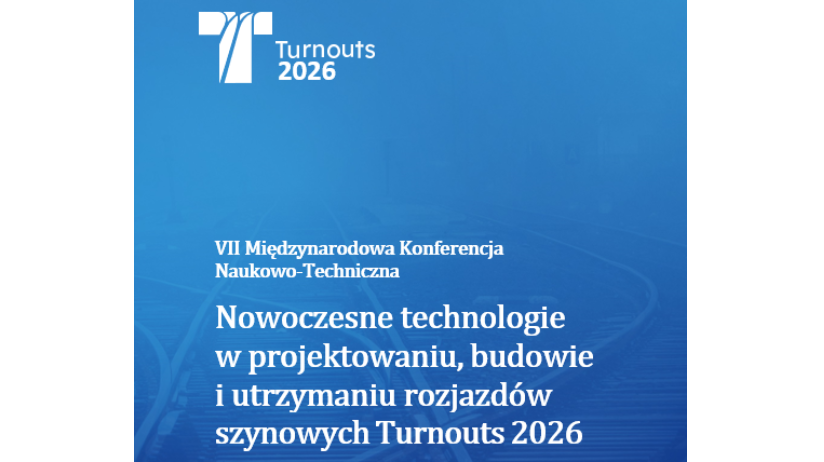 VII Międzynarodowa Konferencja naukowo-techniczna „Nowoczesne technologie w projektowaniu, budowie i utrzymaniu rozjazdów szynowych –TURNOUTS 2026" w dniach 7 - 8 maj 2026 r.
